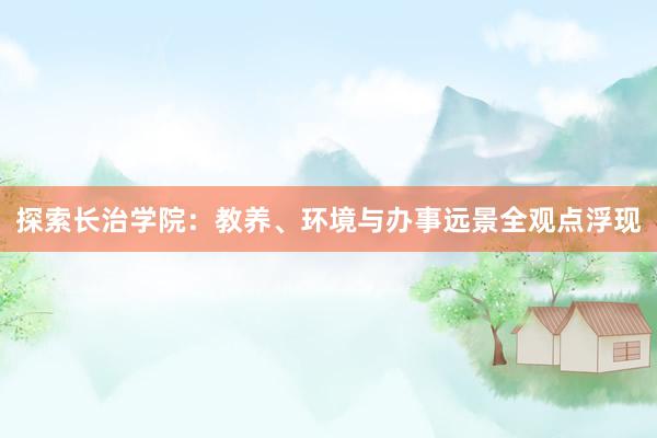 探索长治学院：教养、环境与办事远景全观点浮现