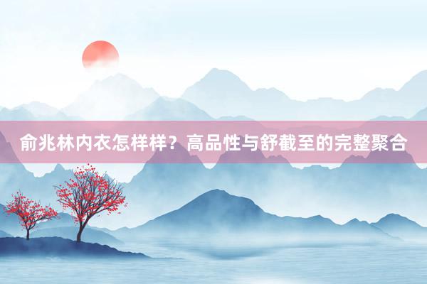 俞兆林内衣怎样样？高品性与舒截至的完整聚合