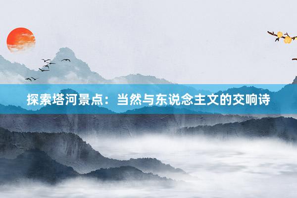 探索塔河景点：当然与东说念主文的交响诗