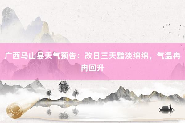 广西马山县天气预告：改日三天黯淡绵绵，气温冉冉回升