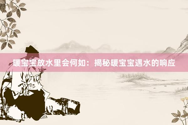 暖宝宝放水里会何如：揭秘暖宝宝遇水的响应