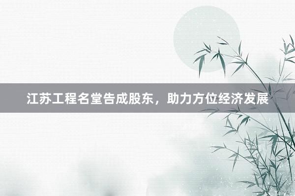 江苏工程名堂告成股东，助力方位经济发展