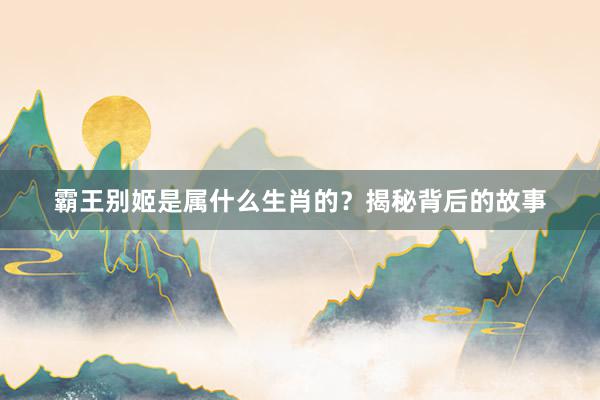 霸王别姬是属什么生肖的？揭秘背后的故事