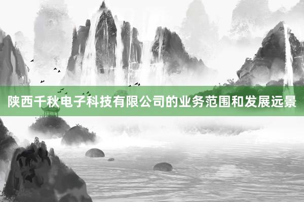 陕西千秋电子科技有限公司的业务范围和发展远景