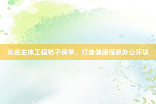 东谈主体工程椅子保举，打造健康惬意办公环境