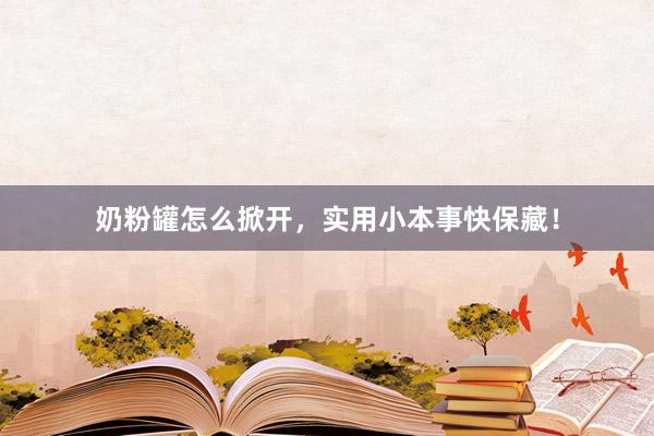 奶粉罐怎么掀开，实用小本事快保藏！
