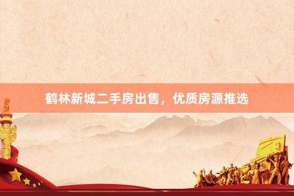 鹤林新城二手房出售，优质房源推选
