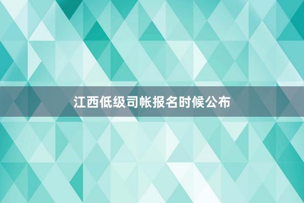江西低级司帐报名时候公布