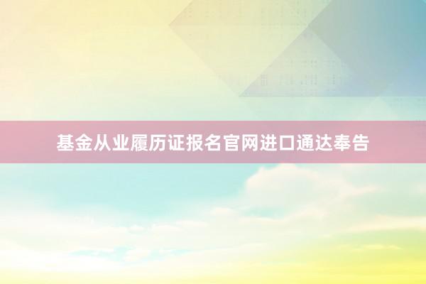 基金从业履历证报名官网进口通达奉告