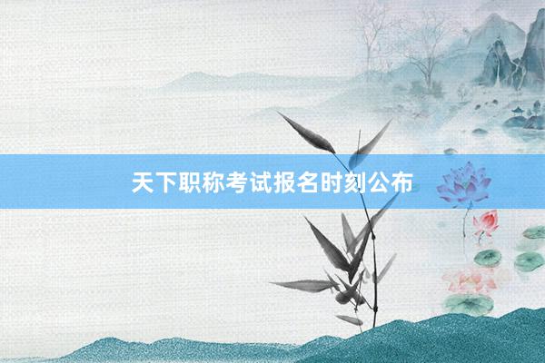 天下职称考试报名时刻公布