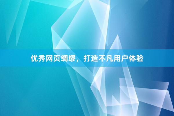 优秀网页绸缪，打造不凡用户体验