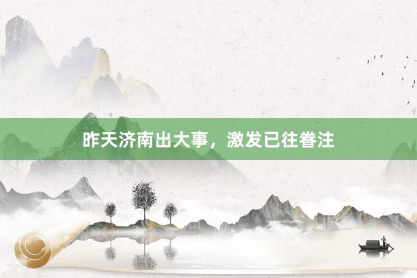 昨天济南出大事，激发已往眷注