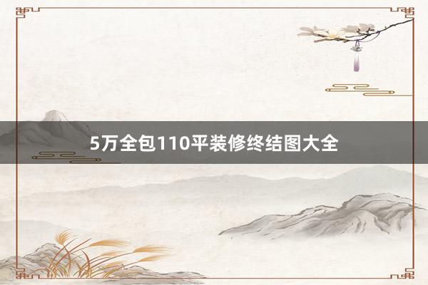 5万全包110平装修终结图大全