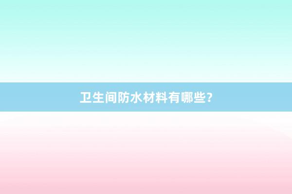 卫生间防水材料有哪些？