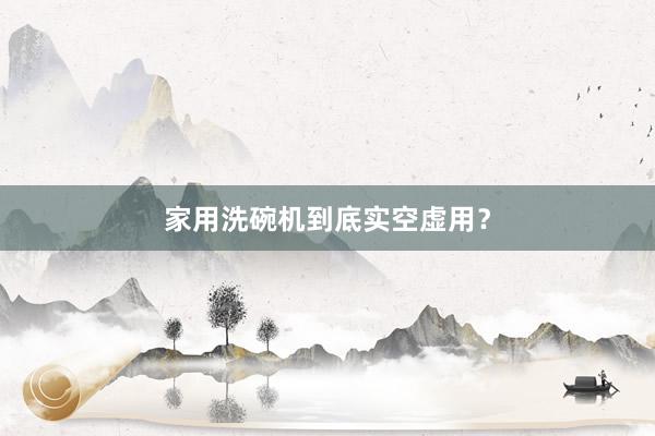 家用洗碗机到底实空虚用？