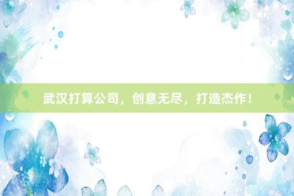 武汉打算公司，创意无尽，打造杰作！