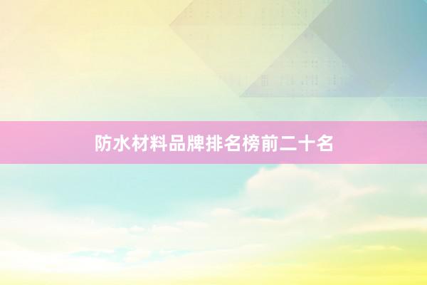 防水材料品牌排名榜前二十名