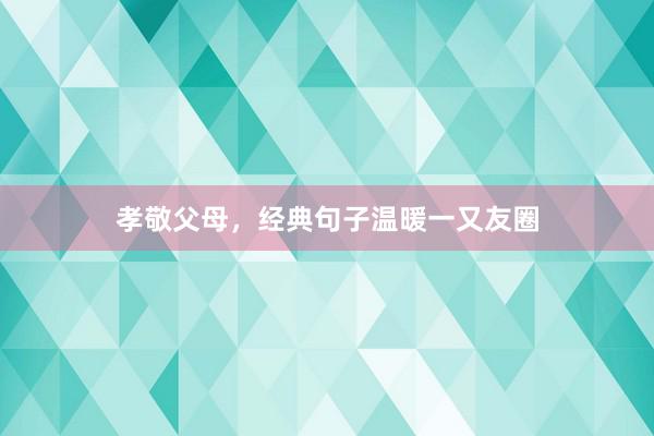 孝敬父母，经典句子温暖一又友圈