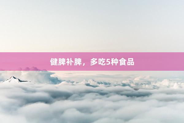 健脾补脾，多吃5种食品