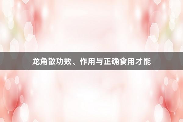 龙角散功效、作用与正确食用才能