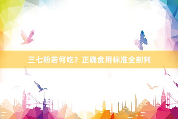 三七粉若何吃？正确食用标准全剖判