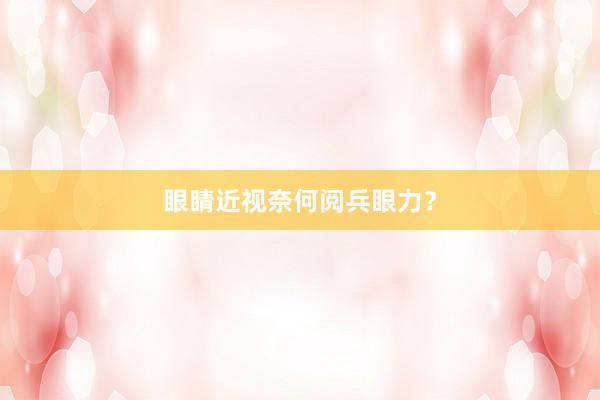 眼睛近视奈何阅兵眼力？